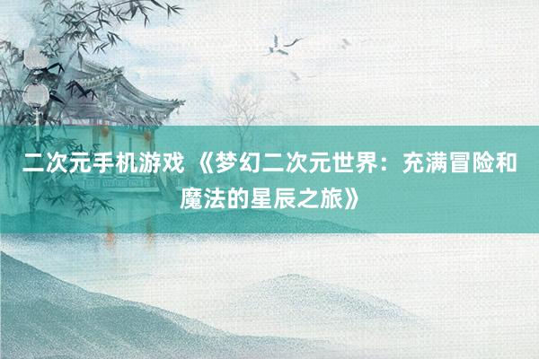 二次元手机游戏 《梦幻二次元世界：充满冒险和魔法的星辰之旅》