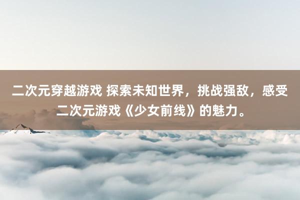 二次元穿越游戏 探索未知世界，挑战强敌，感受二次元游戏《少女前线》的魅力。
