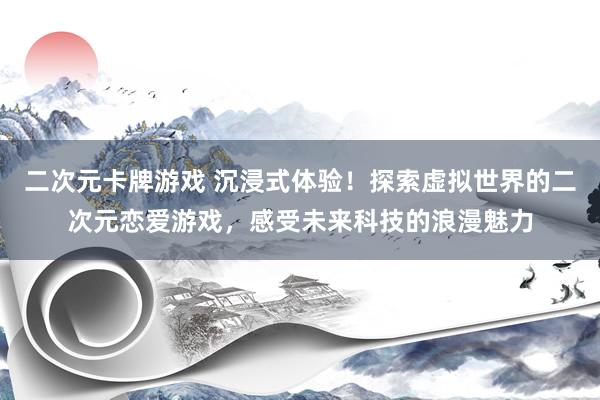 二次元卡牌游戏 沉浸式体验！探索虚拟世界的二次元恋爱游戏，感受未来科技的浪漫魅力