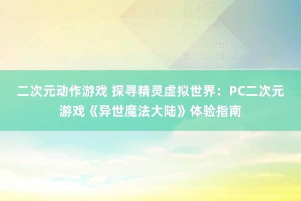 二次元动作游戏 探寻精灵虚拟世界：PC二次元游戏《异世魔法大陆》体验指南