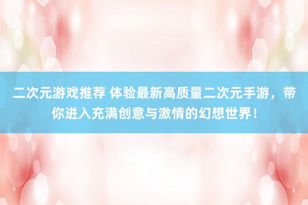 二次元游戏推荐 体验最新高质量二次元手游，带你进入充满创意与激情的幻想世界！
