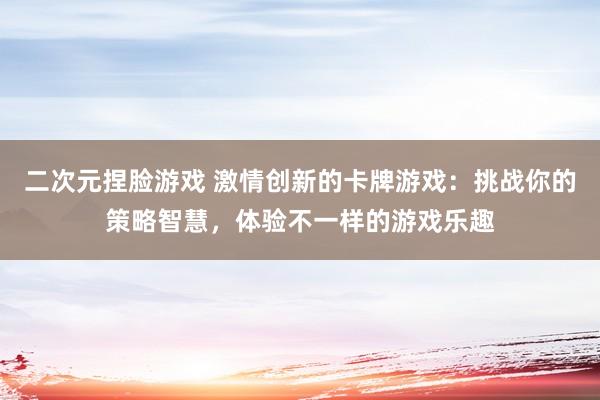 二次元捏脸游戏 激情创新的卡牌游戏：挑战你的策略智慧，体验不一样的游戏乐趣