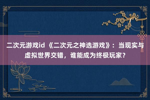 二次元游戏id 《二次元之神选游戏》：当现实与虚拟世界交错，谁能成为终极玩家？