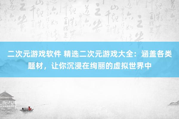 二次元游戏软件 精选二次元游戏大全：涵盖各类题材，让你沉浸在绚丽的虚拟世界中