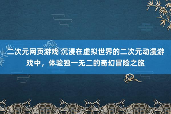 二次元网页游戏 沉浸在虚拟世界的二次元动漫游戏中，体验独一无二的奇幻冒险之旅