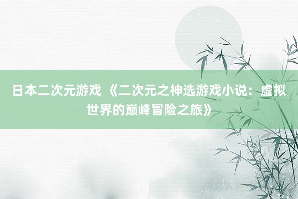 日本二次元游戏 《二次元之神选游戏小说：虚拟世界的巅峰冒险之旅》