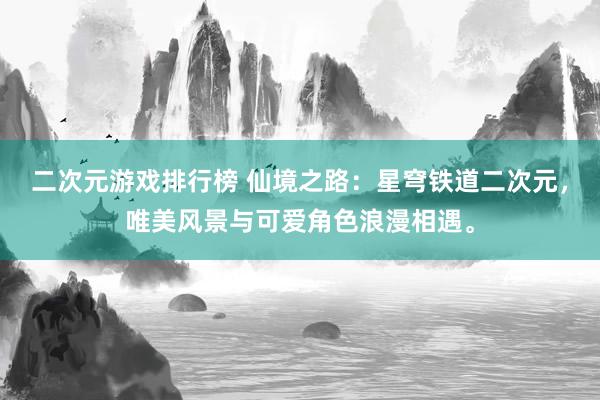 二次元游戏排行榜 仙境之路：星穹铁道二次元，唯美风景与可爱角色浪漫相遇。