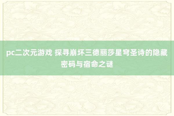 pc二次元游戏 探寻崩坏三德丽莎星穹圣诗的隐藏密码与宿命之谜