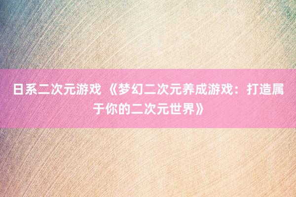 日系二次元游戏 《梦幻二次元养成游戏：打造属于你的二次元世界》