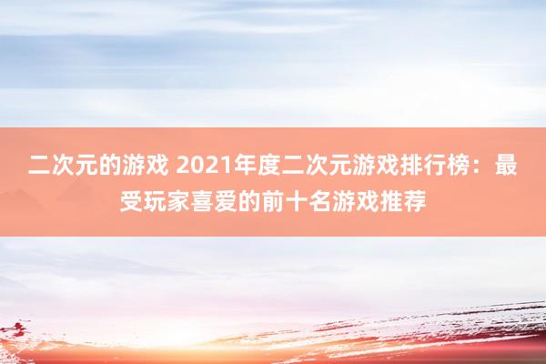 二次元的游戏 2021年度二次元游戏排行榜：最受玩家喜爱的前十名游戏推荐