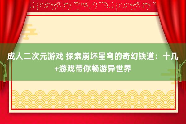 成人二次元游戏 探索崩坏星穹的奇幻铁道：十几+游戏带你畅游异世界