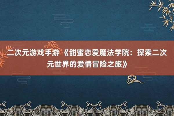二次元游戏手游 《甜蜜恋爱魔法学院：探索二次元世界的爱情冒险之旅》