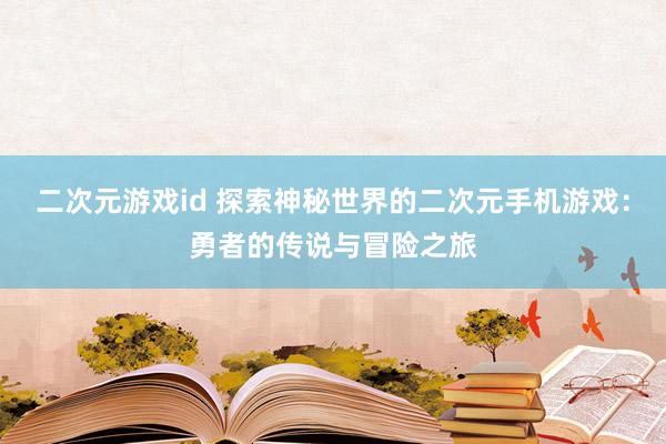 二次元游戏id 探索神秘世界的二次元手机游戏：勇者的传说与冒险之旅