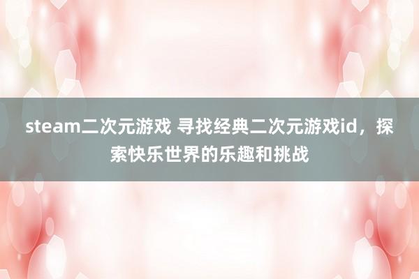 steam二次元游戏 寻找经典二次元游戏id，探索快乐世界的乐趣和挑战