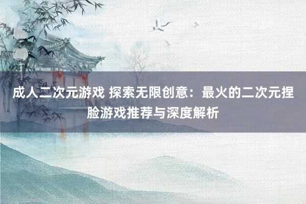 成人二次元游戏 探索无限创意：最火的二次元捏脸游戏推荐与深度解析