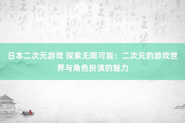 日本二次元游戏 探索无限可能：二次元的游戏世界与角色扮演的魅力