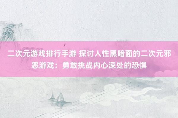 二次元游戏排行手游 探讨人性黑暗面的二次元邪恶游戏：勇敢挑战内心深处的恐惧