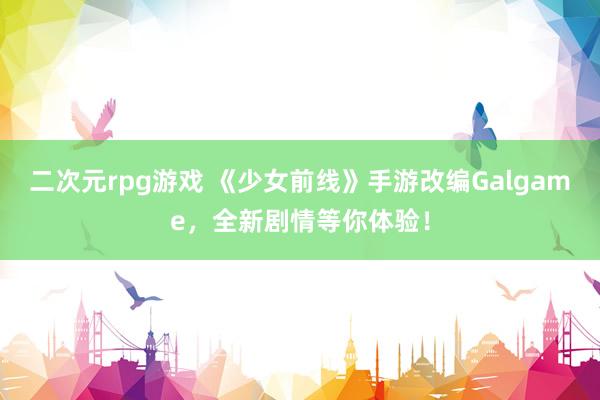 二次元rpg游戏 《少女前线》手游改编Galgame，全新剧情等你体验！