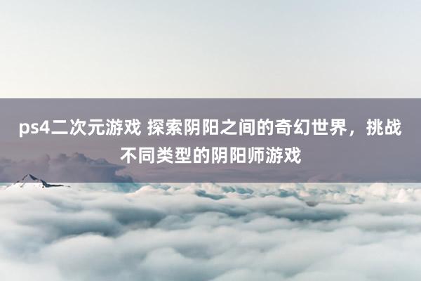 ps4二次元游戏 探索阴阳之间的奇幻世界，挑战不同类型的阴阳师游戏