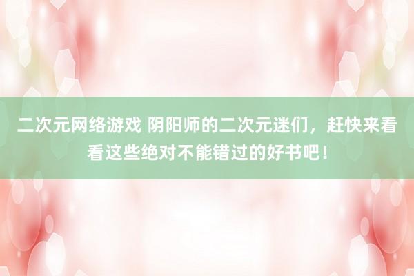 二次元网络游戏 阴阳师的二次元迷们，赶快来看看这些绝对不能错过的好书吧！