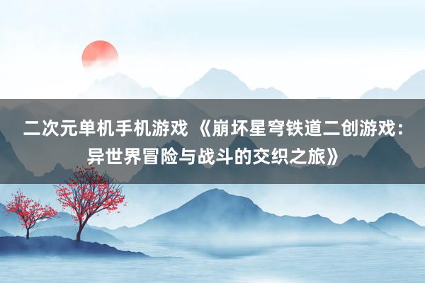 二次元单机手机游戏 《崩坏星穹铁道二创游戏：异世界冒险与战斗的交织之旅》