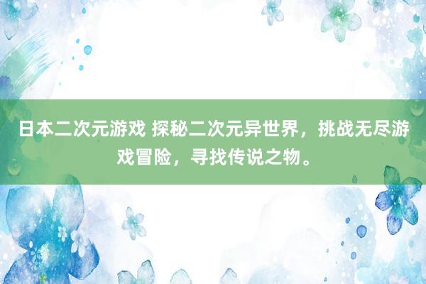 日本二次元游戏 探秘二次元异世界，挑战无尽游戏冒险，寻找传说之物。
