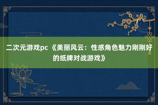 二次元游戏pc 《美丽风云：性感角色魅力刚刚好的纸牌对战游戏》