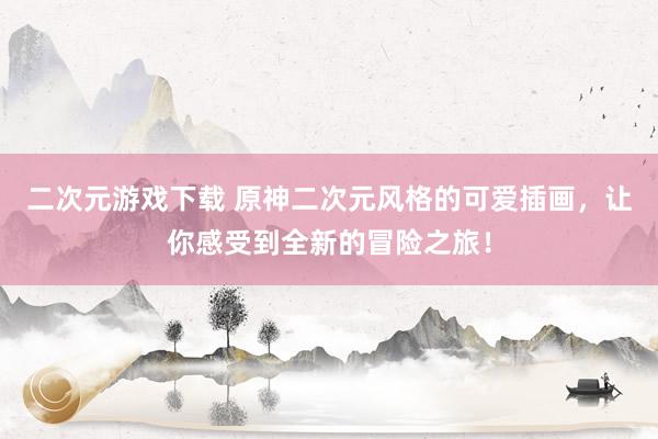 二次元游戏下载 原神二次元风格的可爱插画，让你感受到全新的冒险之旅！