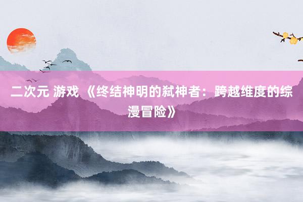 二次元 游戏 《终结神明的弑神者：跨越维度的综漫冒险》