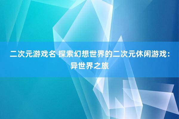二次元游戏名 探索幻想世界的二次元休闲游戏：异世界之旅
