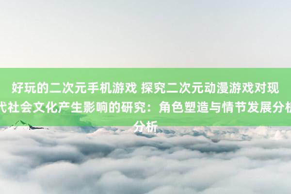 好玩的二次元手机游戏 探究二次元动漫游戏对现代社会文化产生影响的研究：角色塑造与情节发展分析
