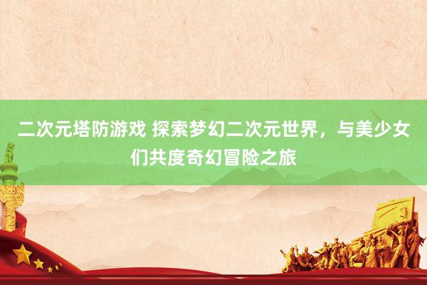 二次元塔防游戏 探索梦幻二次元世界，与美少女们共度奇幻冒险之旅