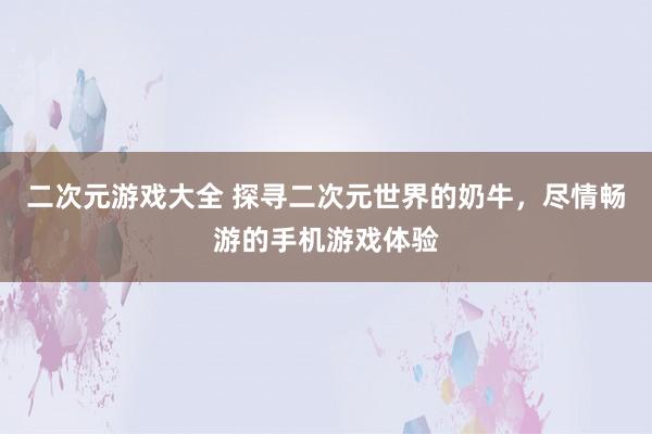 二次元游戏大全 探寻二次元世界的奶牛，尽情畅游的手机游戏体验