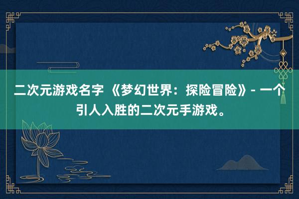 二次元游戏名字 《梦幻世界：探险冒险》- 一个引人入胜的二次元手游戏。