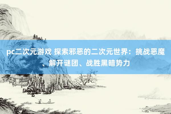 pc二次元游戏 探索邪恶的二次元世界：挑战恶魔、解开谜团、战胜黑暗势力