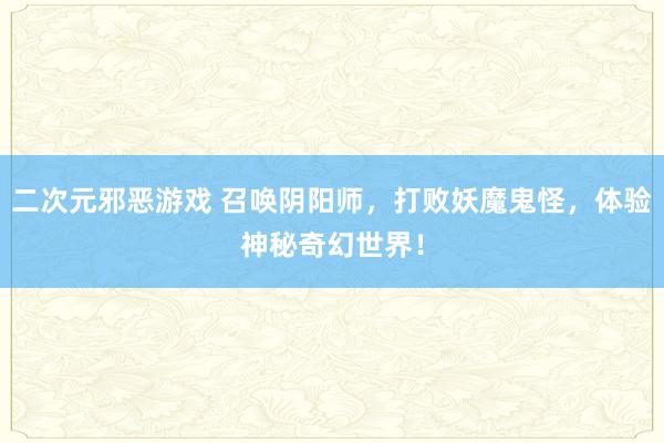 二次元邪恶游戏 召唤阴阳师，打败妖魔鬼怪，体验神秘奇幻世界！