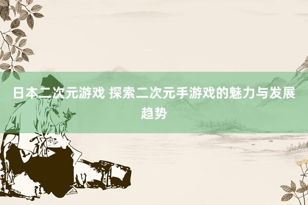 日本二次元游戏 探索二次元手游戏的魅力与发展趋势