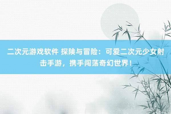二次元游戏软件 探険与冒险：可爱二次元少女射击手游，携手闯荡奇幻世界！