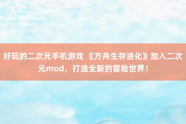 好玩的二次元手机游戏 《方舟生存进化》加入二次元mod，打造全新的冒险世界！