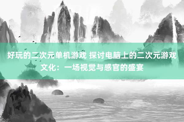 好玩的二次元单机游戏 探讨电脑上的二次元游戏文化：一场视觉与感官的盛宴