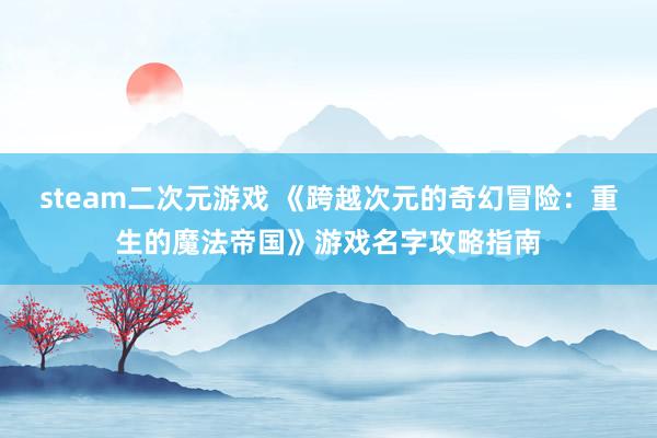 steam二次元游戏 《跨越次元的奇幻冒险：重生的魔法帝国》游戏名字攻略指南