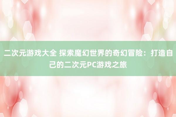 二次元游戏大全 探索魔幻世界的奇幻冒险：打造自己的二次元PC游戏之旅