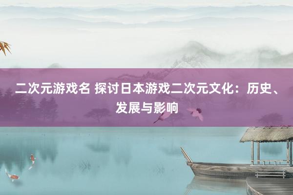 二次元游戏名 探讨日本游戏二次元文化：历史、发展与影响