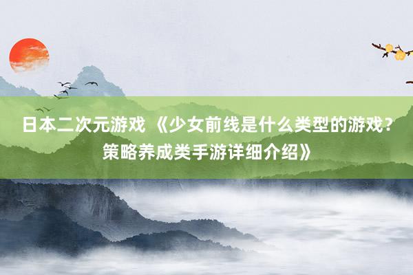 日本二次元游戏 《少女前线是什么类型的游戏？策略养成类手游详细介绍》