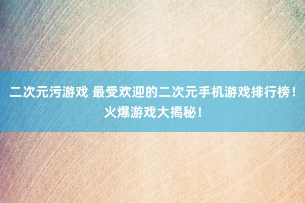 二次元污游戏 最受欢迎的二次元手机游戏排行榜！火爆游戏大揭秘！