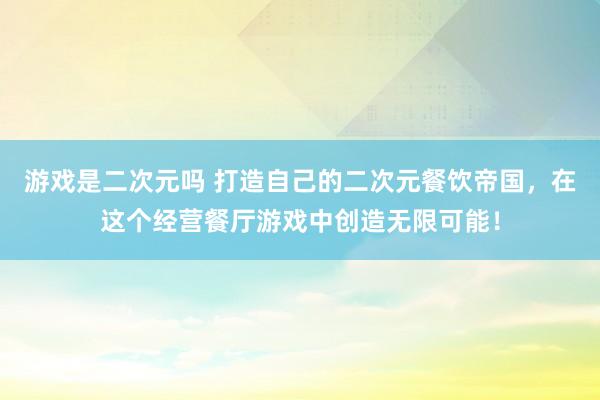 游戏是二次元吗 打造自己的二次元餐饮帝国，在这个经营餐厅游戏中创造无限可能！