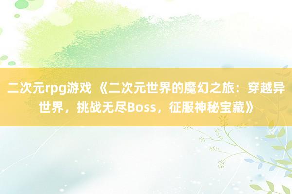 二次元rpg游戏 《二次元世界的魔幻之旅：穿越异世界，挑战无尽Boss，征服神秘宝藏》