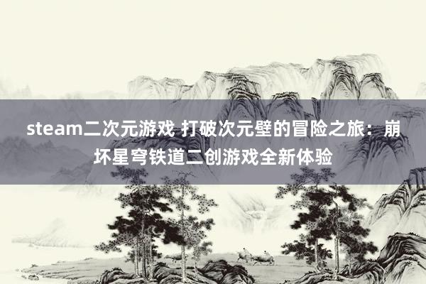 steam二次元游戏 打破次元壁的冒险之旅：崩坏星穹铁道二创游戏全新体验