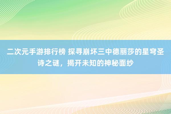二次元手游排行榜 探寻崩坏三中德丽莎的星穹圣诗之谜，揭开未知的神秘面纱