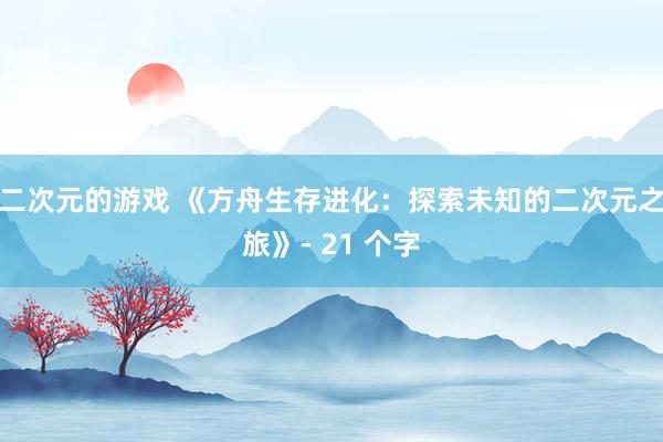二次元的游戏 《方舟生存进化：探索未知的二次元之旅》- 21 个字